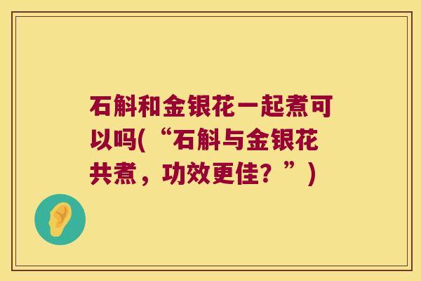 石斛和金银花一起煮可以吗(“石斛与金银花共煮，功效更佳？”)
