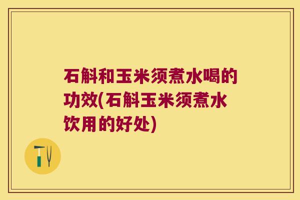 石斛和玉米须煮水喝的功效(石斛玉米须煮水饮用的好处)