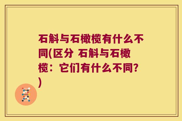 石斛与石橄榄有什么不同(区分 石斛与石橄榄：它们有什么不同？)