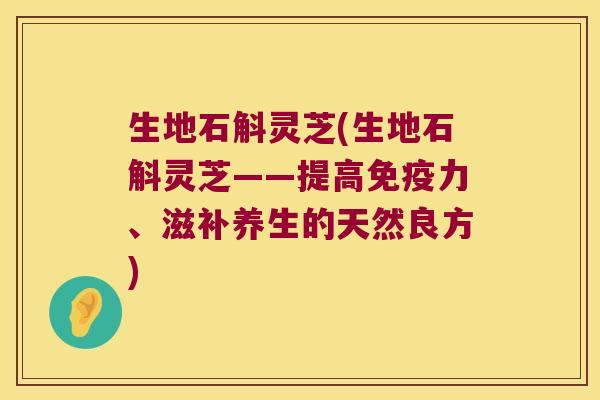 生地石斛灵芝(生地石斛灵芝——提高力、滋补养生的天然良方)