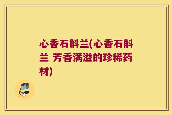 心香石斛兰(心香石斛兰 芳香满溢的珍稀药材)