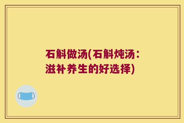 石斛做汤(石斛炖汤：滋补养生的好选择)
