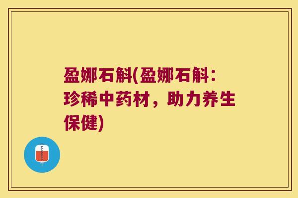 盈娜石斛(盈娜石斛：珍稀材，助力养生保健)
