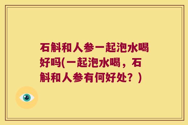 石斛和人参一起泡水喝好吗(一起泡水喝，石斛和人参有何好处？)