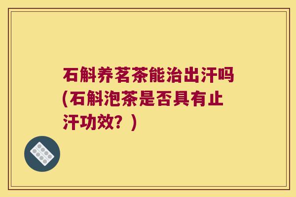 石斛养茗茶能出汗吗(石斛泡茶是否具有止汗功效？)