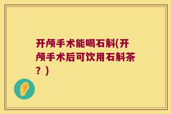 开颅手术能喝石斛(开颅手术后可饮用石斛茶?) 开颅手术能喝石斛(开颅手术后可饮用石斛茶?)