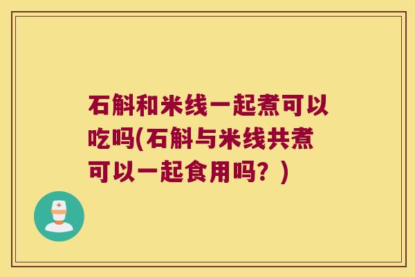 石斛和米线一起煮可以吃吗(石斛与米线共煮可以一起食用吗？)