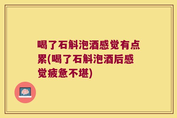 喝了石斛泡酒感觉有点累(喝了石斛泡酒后感觉疲惫不堪)