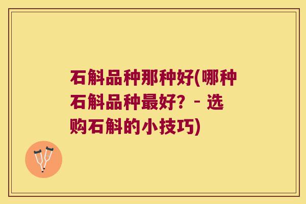 石斛品种那种好(哪种石斛品种好？- 选购石斛的小技巧)