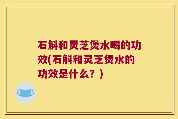 石斛和灵芝煲水喝的功效(石斛和灵芝煲水的功效是什么？)