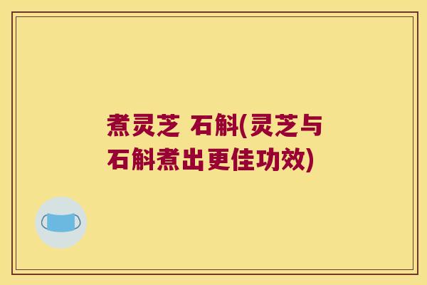 煮灵芝 石斛(灵芝与石斛煮出更佳功效)