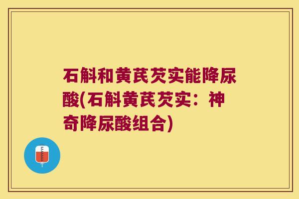 石斛和黄芪芡实能降尿酸(石斛黄芪芡实：神奇降尿酸组合)