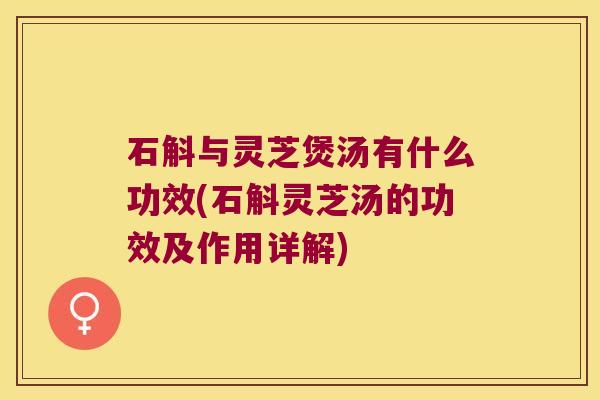 石斛与灵芝煲汤有什么功效(石斛灵芝汤的功效及作用详解)