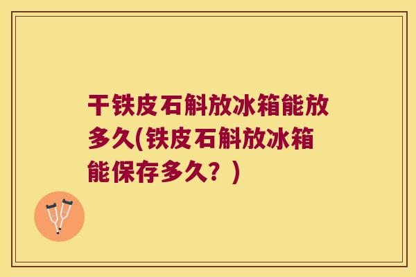 干铁皮石斛放冰箱能放多久(铁皮石斛放冰箱能保存多久？)