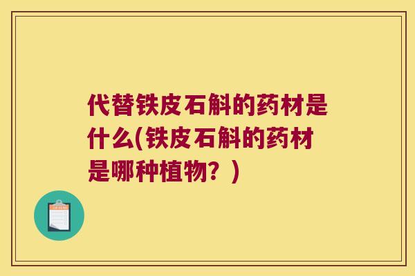 代替铁皮石斛的药材是什么(铁皮石斛的药材是哪种植物？)
