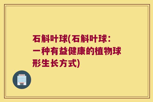 石斛叶球(石斛叶球：一种有益健康的植物球形生长方式)