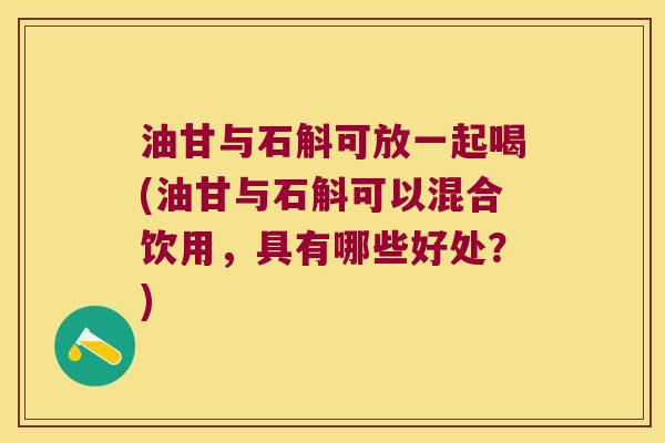 油甘与石斛可放一起喝(油甘与石斛可以混合饮用，具有哪些好处？)