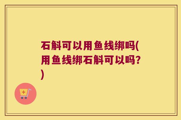 石斛可以用鱼线绑吗(用鱼线绑石斛可以吗？)