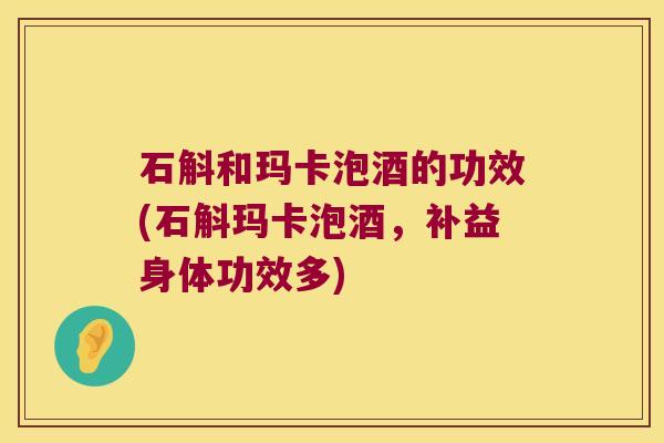 石斛和玛卡泡酒的功效(石斛玛卡泡酒，补益身体功效多)