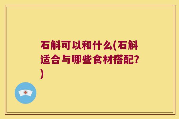 石斛可以和什么(石斛适合与哪些食材搭配？)