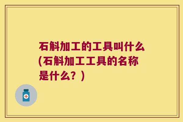 石斛加工的工具叫什么(石斛加工工具的名称是什么？)