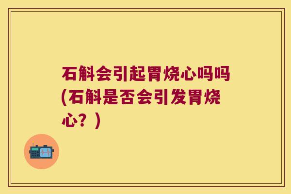 石斛会引起胃烧心吗吗(石斛是否会引发胃烧心？)