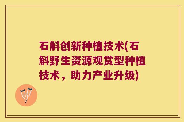 石斛创新种植技术(石斛野生资源观赏型种植技术，助力产业升级)