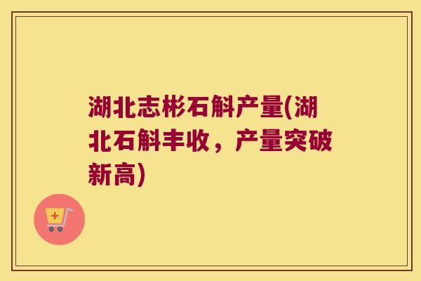 湖北志彬石斛产量(湖北石斛丰收，产量突破新高)