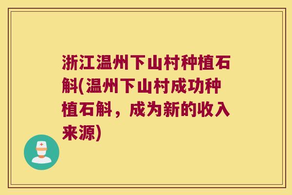 浙江温州下山村种植石斛(温州下山村成功种植石斛，成为新的收入来源)