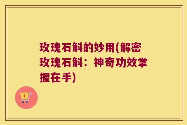 玫瑰石斛的妙用(解密玫瑰石斛：神奇功效掌握在手)