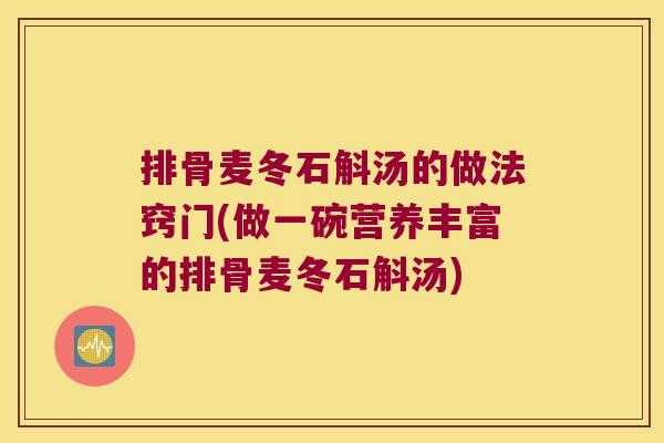 排骨麦冬石斛汤的做法窍门(做一碗营养丰富的排骨麦冬石斛汤)