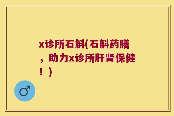 x诊所石斛(石斛药膳，助力x诊所保健！)