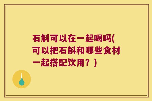 石斛可以在一起喝吗(可以把石斛和哪些食材一起搭配饮用？)