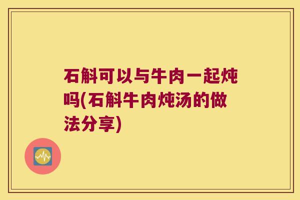 石斛可以与牛肉一起炖吗(石斛牛肉炖汤的做法分享)