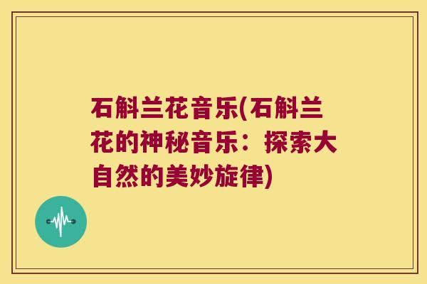 石斛兰花音乐(石斛兰花的神秘音乐：探索大自然的美妙旋律)