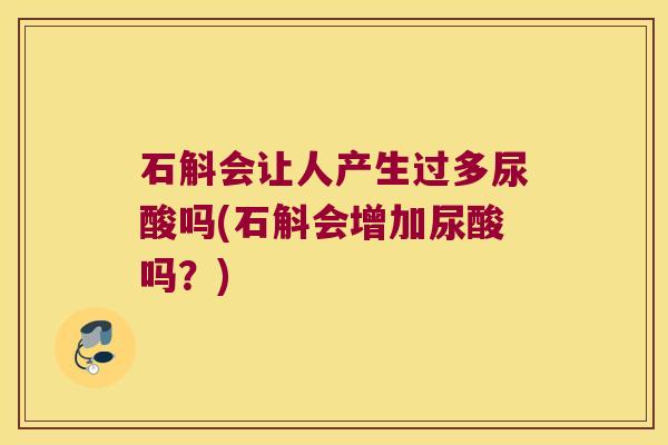 石斛会让人产生过多尿酸吗(石斛会增加尿酸吗？)