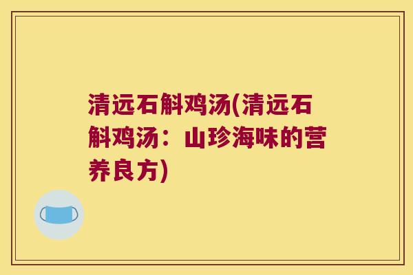 清远石斛鸡汤(清远石斛鸡汤：山珍海味的营养良方)