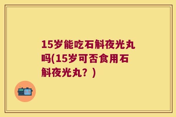 15岁能吃石斛夜光丸吗(15岁可否食用石斛夜光丸？)