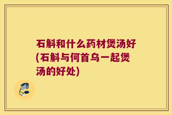 石斛和什么药材煲汤好(石斛与何首乌一起煲汤的好处)
