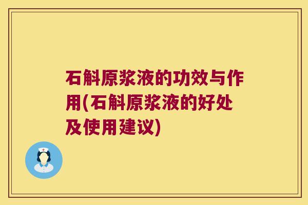 石斛原浆液的功效与作用(石斛原浆液的好处及使用建议)