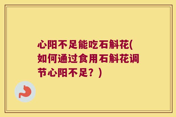 心阳不足能吃石斛花(如何通过食用石斛花调节心阳不足？)