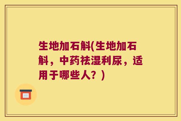 生地加石斛(生地加石斛，祛湿利尿，适用于哪些人？)