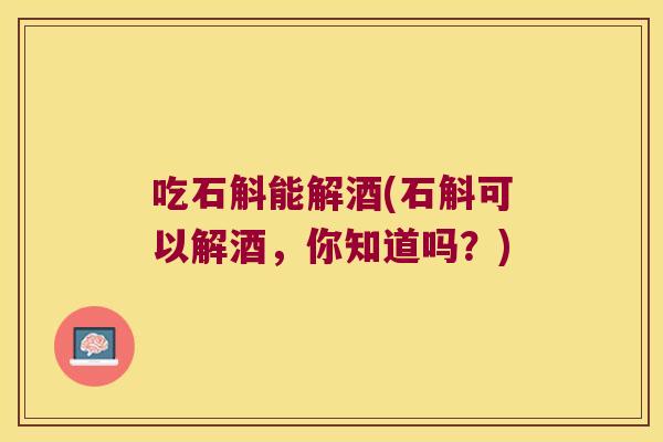 吃石斛能解酒(石斛可以解酒，你知道吗？)