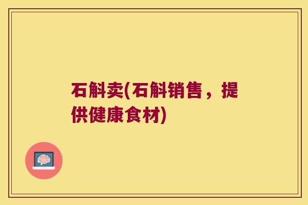 石斛卖(石斛销售，提供健康食材)