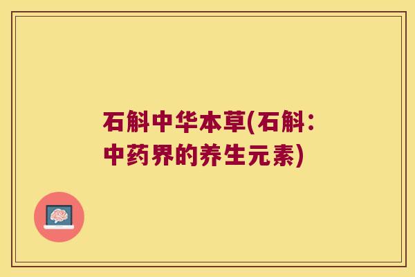 石斛中华本草(石斛：界的养生元素)
