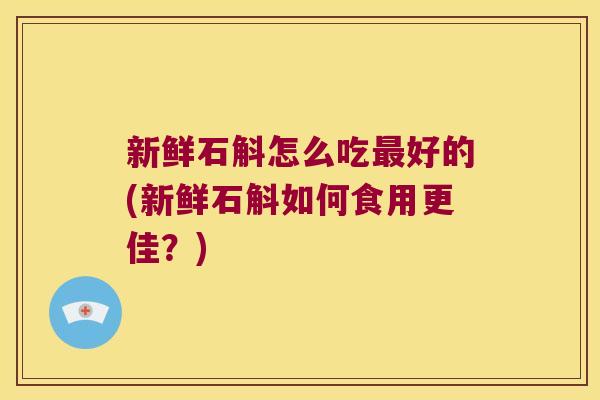 新鲜石斛怎么吃好的(新鲜石斛如何食用更佳？)