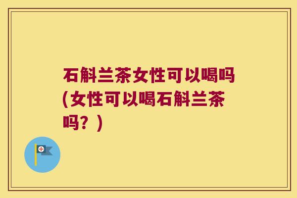 石斛兰茶女性可以喝吗(女性可以喝石斛兰茶吗？)