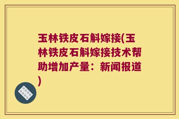 玉林铁皮石斛嫁接(玉林铁皮石斛嫁接技术帮助增加产量：新闻报道)