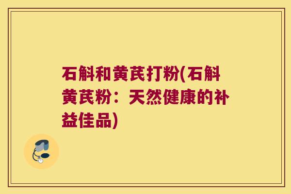 石斛和黄芪打粉(石斛黄芪粉：天然健康的补益佳品)