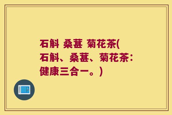 石斛 桑葚 菊花茶(石斛、桑葚、菊花茶：健康三合一。)
